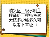 顺义区一级水利工程造价工程师考试大概多少钱多久可以考下来证书