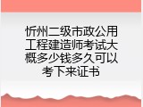 忻州二级市政公用工程建造师考试大概多少钱多久可以考下来证书