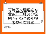 青浦区交通运输专业监理工程师分级别吗？各个级别报考条件有哪些