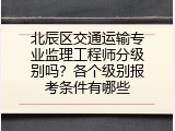 北辰区交通运输专业监理工程师分级别吗？各个级别报考条件有哪些