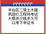 丰台区二级土木建筑造价工程师考试大概多少钱多久可以考下来证书