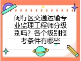 闵行区交通运输专业监理工程师分级别吗？各个级别报考条件有哪些