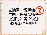 武清区一级通信与广电工程建造师分级别吗？各个级别报考条件有哪些