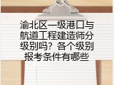 渝北区一级港口与航道工程建造师分级别吗？各个级别报考条件有哪些