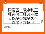 津南区一级水利工程造价工程师考试大概多少钱多久可以考下来证书