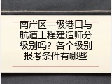 南岸区一级港口与航道工程建造师分级别吗？各个级别报考条件有哪些