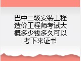 巴中二级安装工程造价工程师考试大概多少钱多久可以考下来证书