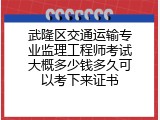 武隆区交通运输专业监理工程师考试大概多少钱多久可以考下来证书