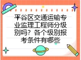 平谷区交通运输专业监理工程师分级别吗？各个级别报考条件有哪些