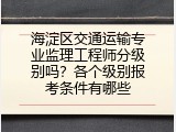 海淀区交通运输专业监理工程师分级别吗？各个级别报考条件有哪些