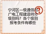 宁河区一级通信与广电工程建造师分级别吗？各个级别报考条件有哪些