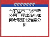 石家庄市二级市政公用工程建造师如何考取证书难度分析