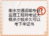 衡水交通运输专业监理工程师考试大概多少钱多久可以考下来证书