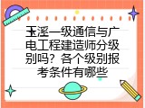 玉溪一级通信与广电工程建造师分级别吗？各个级别报考条件有哪些