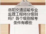 岳阳交通运输专业监理工程师分级别吗？各个级别报考条件有哪些