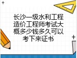 长沙一级水利工程造价工程师考试大概多少钱多久可以考下来证书