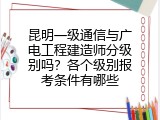 昆明一级通信与广电工程建造师分级别吗？各个级别报考条件有哪些