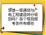 楚雄一级通信与广电工程建造师分级别吗？各个级别报考条件有哪些