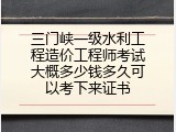 三门峡一级水利工程造价工程师考试大概多少钱多久可以考下来证书