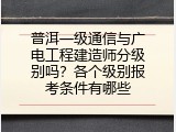 普洱一级通信与广电工程建造师分级别吗？各个级别报考条件有哪些