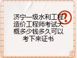 济宁一级水利工程造价工程师考试大概多少钱多久可以考下来证书