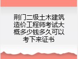 荆门二级土木建筑造价工程师考试大概多少钱多久可以考下来证书