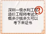 深圳一级水利工程造价工程师考试大概多少钱多久可以考下来证书