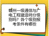 赣州一级通信与广电工程建造师分级别吗？各个级别报考条件有哪些