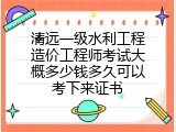 清远一级水利工程造价工程师考试大概多少钱多久可以考下来证书