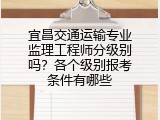 宜昌交通运输专业监理工程师分级别吗？各个级别报考条件有哪些