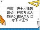 云南二级土木建筑造价工程师考试大概多少钱多久可以考下来证书
