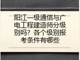 阳江一级通信与广电工程建造师分级别吗？各个级别报考条件有哪些
