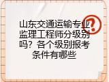 山东交通运输专业监理工程师分级别吗？各个级别报考条件有哪些