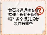 黄石交通运输专业监理工程师分级别吗？各个级别报考条件有哪些