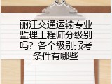 丽江交通运输专业监理工程师分级别吗？各个级别报考条件有哪些