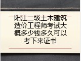 阳江二级土木建筑造价工程师考试大概多少钱多久可以考下来证书