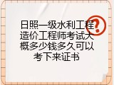 日照一级水利工程造价工程师考试大概多少钱多久可以考下来证书