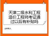 天津二级水利工程造价工程师考证通过以后有补贴吗