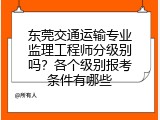 东莞交通运输专业监理工程师分级别吗？各个级别报考条件有哪些