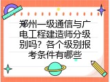 郑州一级通信与广电工程建造师分级别吗？各个级别报考条件有哪些