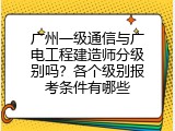 广州一级通信与广电工程建造师分级别吗？各个级别报考条件有哪些