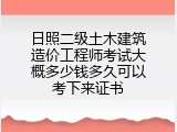 日照二级土木建筑造价工程师考试大概多少钱多久可以考下来证书