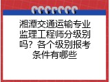 湘潭交通运输专业监理工程师分级别吗？各个级别报考条件有哪些