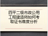 四平二级市政公用工程建造师如何考取证书难度分析