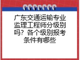 广东交通运输专业监理工程师分级别吗？各个级别报考条件有哪些