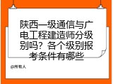 陕西一级通信与广电工程建造师分级别吗？各个级别报考条件有哪些