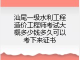 汕尾一级水利工程造价工程师考试大概多少钱多久可以考下来证书