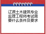 辽源土木建筑专业监理工程师考试需要什么条件及要求