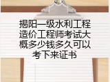 揭阳一级水利工程造价工程师考试大概多少钱多久可以考下来证书