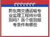 黔东南交通运输专业监理工程师分级别吗？各个级别报考条件有哪些